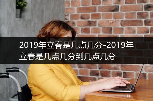 2019年立春是几点几分-2019年立春是几点几分到几点几分